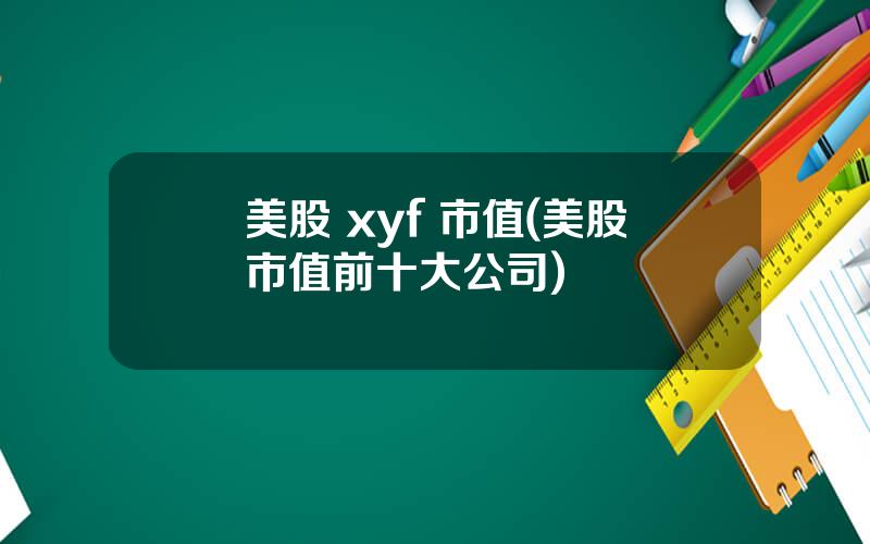 美股 xyf 市值(美股市值前十大公司)